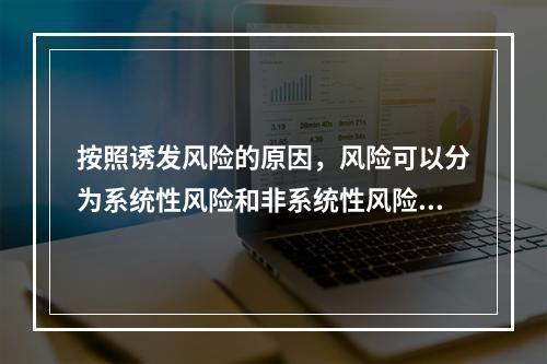 按照诱发风险的原因，风险可以分为系统性风险和非系统性风险。（