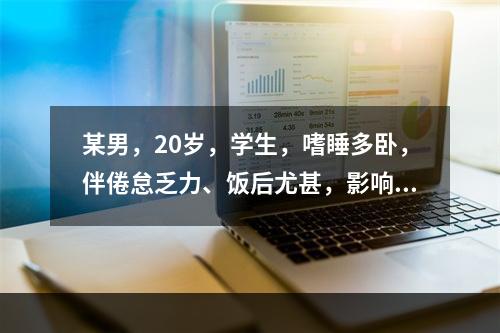 某男，20岁，学生，嗜睡多卧，伴倦怠乏力、饭后尤甚，影响学习