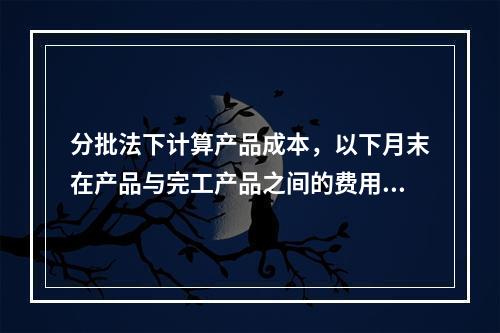 分批法下计算产品成本，以下月末在产品与完工产品之间的费用分配