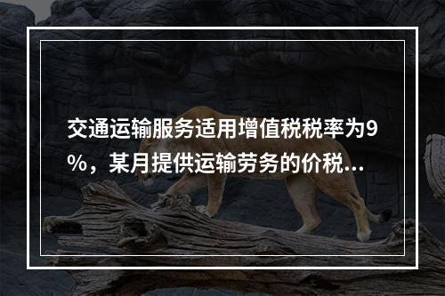 交通运输服务适用增值税税率为9%，某月提供运输劳务的价税款合