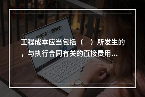 工程成本应当包括（　）所发生的，与执行合同有关的直接费用和间