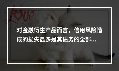 对金融衍生产品而言，信用风险造成的损失最多是其债务的全部账面