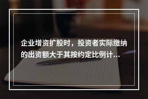 企业增资扩股时，投资者实际缴纳的出资额大于其按约定比例计算的