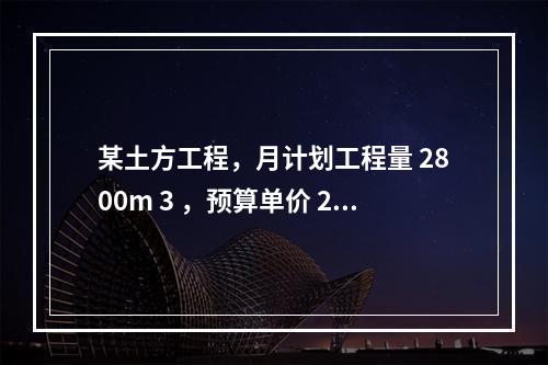 某土方工程，月计划工程量 2800m 3 ，预算单价 25