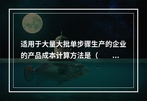 适用于大量大批单步骤生产的企业的产品成本计算方法是（　　）。