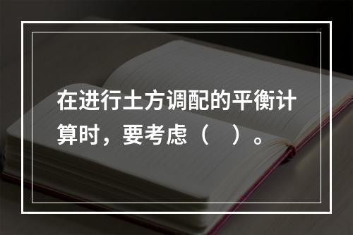 在进行土方调配的平衡计算时，要考虑（　）。