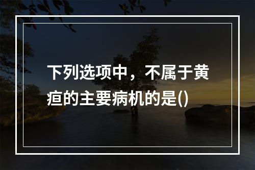 下列选项中，不属于黄疸的主要病机的是()