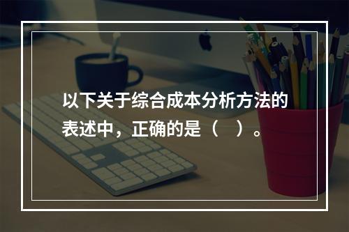 以下关于综合成本分析方法的表述中，正确的是（　）。