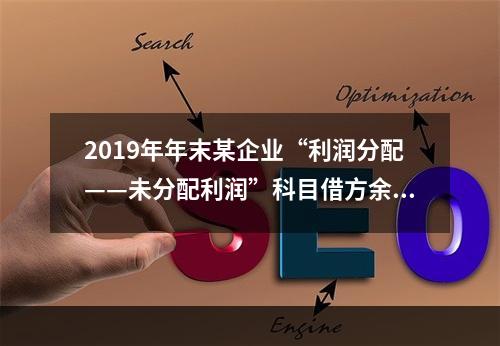 2019年年末某企业“利润分配——未分配利润”科目借方余额2