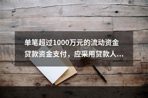 单笔超过1000万元的流动资金贷款资金支付，应采用贷款人受托