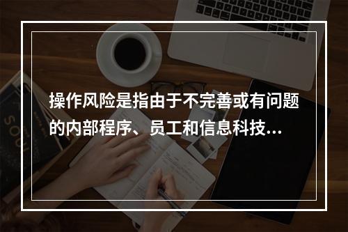 操作风险是指由于不完善或有问题的内部程序、员工和信息科技系统