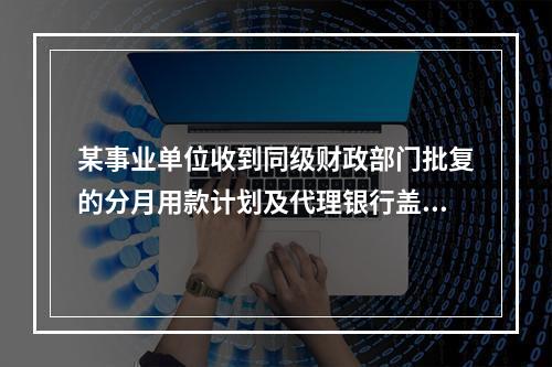 某事业单位收到同级财政部门批复的分月用款计划及代理银行盖章的