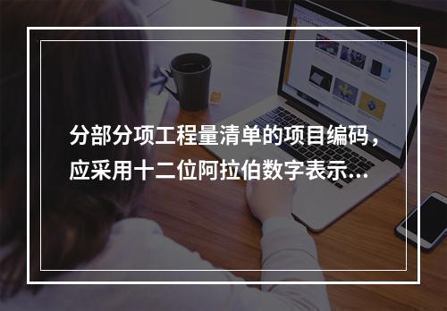 分部分项工程量清单的项目编码，应采用十二位阿拉伯数字表示。其