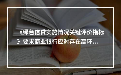 《绿色信贷实施情况关键评价指标》要求商业银行应对存在高环境风