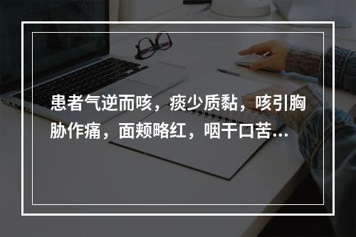 患者气逆而咳，痰少质黏，咳引胸胁作痛，面颊略红，咽干口苦，