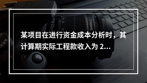 某项目在进行资金成本分析时，其计算期实际工程款收入为 220