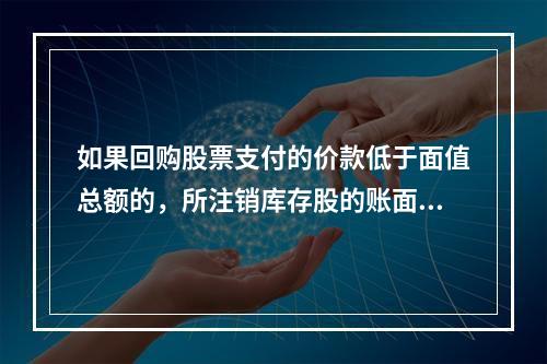 如果回购股票支付的价款低于面值总额的，所注销库存股的账面余额