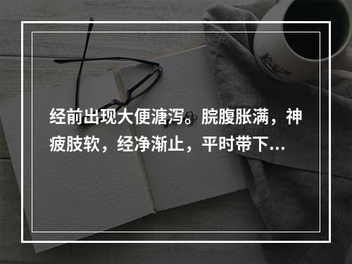 经前出现大便溏泻。脘腹胀满，神疲肢软，经净渐止，平时带下量多