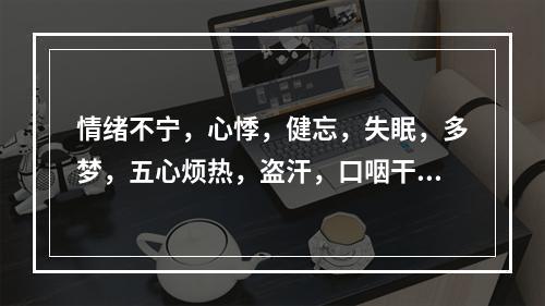 情绪不宁，心悸，健忘，失眠，多梦，五心烦热，盗汗，口咽干燥，