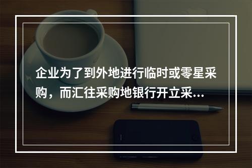 企业为了到外地进行临时或零星采购，而汇往采购地银行开立采购专