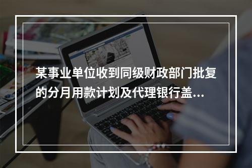 某事业单位收到同级财政部门批复的分月用款计划及代理银行盖章的