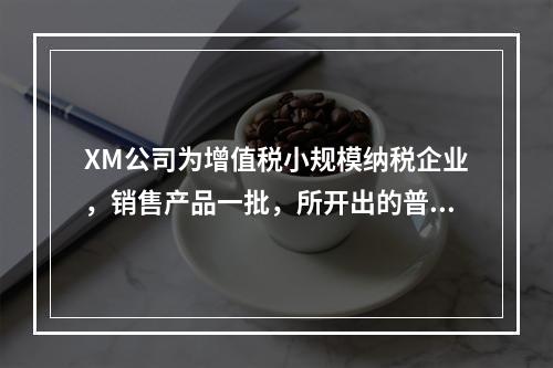 XM公司为增值税小规模纳税企业，销售产品一批，所开出的普通发