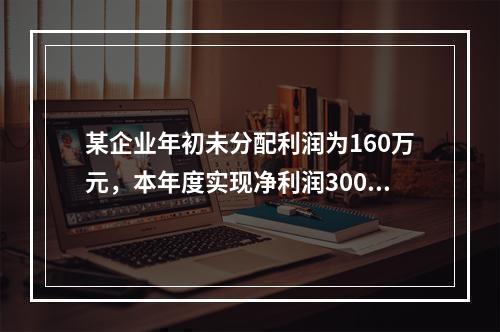 某企业年初未分配利润为160万元，本年度实现净利润300万元