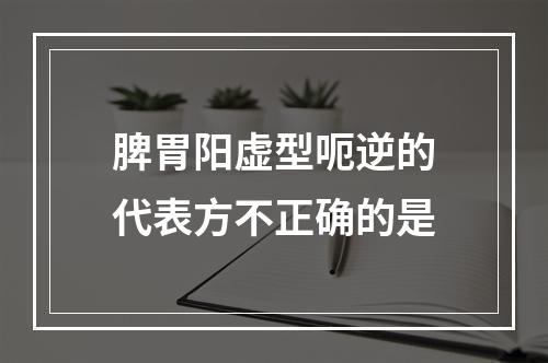 脾胃阳虚型呃逆的代表方不正确的是