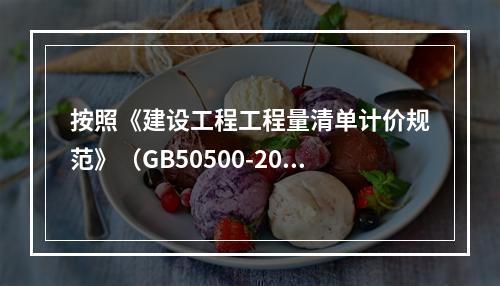 按照《建设工程工程量清单计价规范》（GB50500-2013