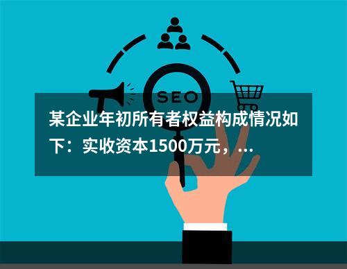 某企业年初所有者权益构成情况如下：实收资本1500万元，资本