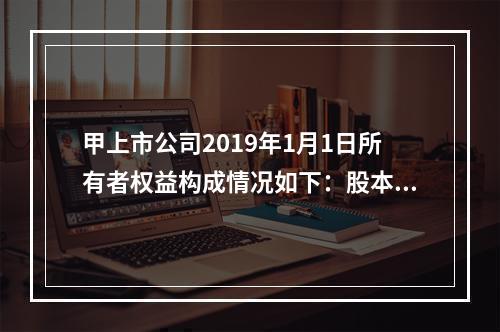 甲上市公司2019年1月1日所有者权益构成情况如下：股本15