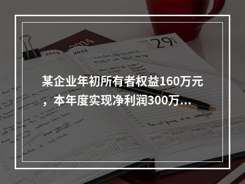 某企业年初所有者权益160万元，本年度实现净利润300万元，