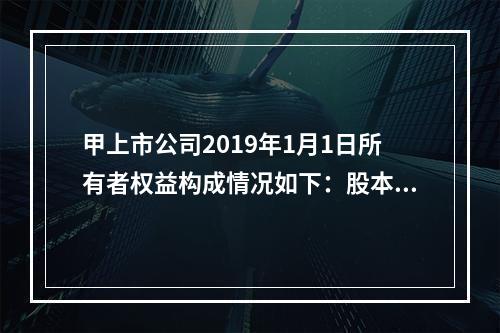 甲上市公司2019年1月1日所有者权益构成情况如下：股本15