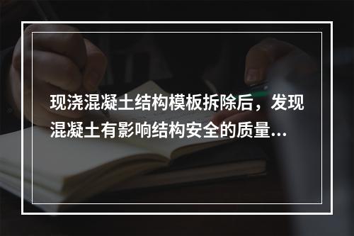 现浇混凝土结构模板拆除后，发现混凝土有影响结构安全的质量问题