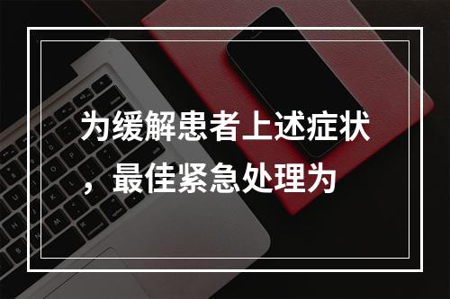 为缓解患者上述症状，最佳紧急处理为