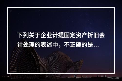 下列关于企业计提固定资产折旧会计处理的表述中，不正确的是（　