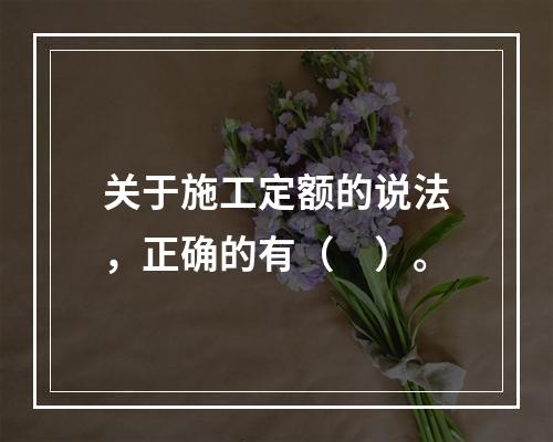 关于施工定额的说法，正确的有（　）。