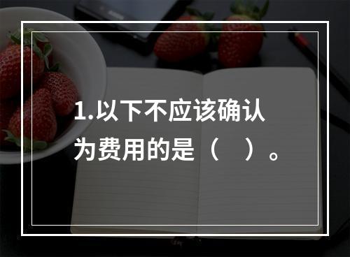 1.以下不应该确认为费用的是（　）。