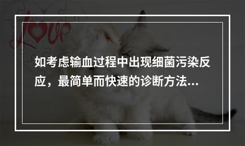 如考虑输血过程中出现细菌污染反应，最简单而快速的诊断方法是（