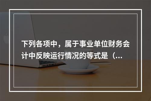 下列各项中，属于事业单位财务会计中反映运行情况的等式是（　）