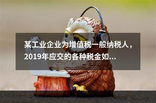 某工业企业为增值税一般纳税人，2019年应交的各种税金如下：