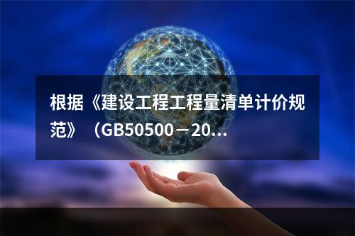 根据《建设工程工程量清单计价规范》（GB50500－2013