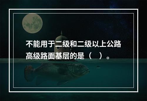 不能用于二级和二级以上公路高级路面基层的是（　）。