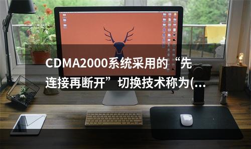 CDMA2000系统采用的“先连接再断开”切换技术称为()。