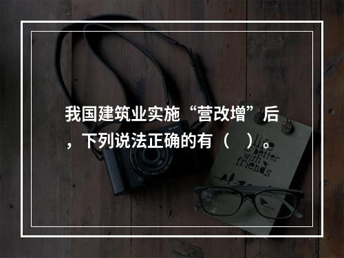 我国建筑业实施“营改增”后，下列说法正确的有（　）。