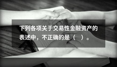 下列各项关于交易性金融资产的表述中，不正确的是（　）。