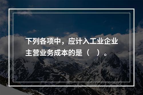 下列各项中，应计入工业企业主营业务成本的是（　）。