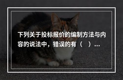 下列关于投标报价的编制方法与内容的说法中，错误的有（　）。