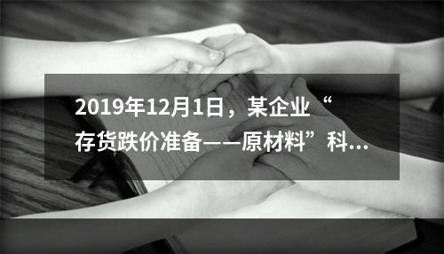 2019年12月1日，某企业“存货跌价准备——原材料”科目贷