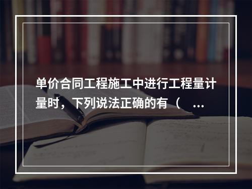 单价合同工程施工中进行工程量计量时，下列说法正确的有（　）。